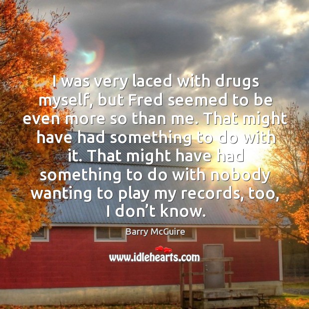 I was very laced with drugs myself, but fred seemed to be even more so than me. Barry McGuire Picture Quote
