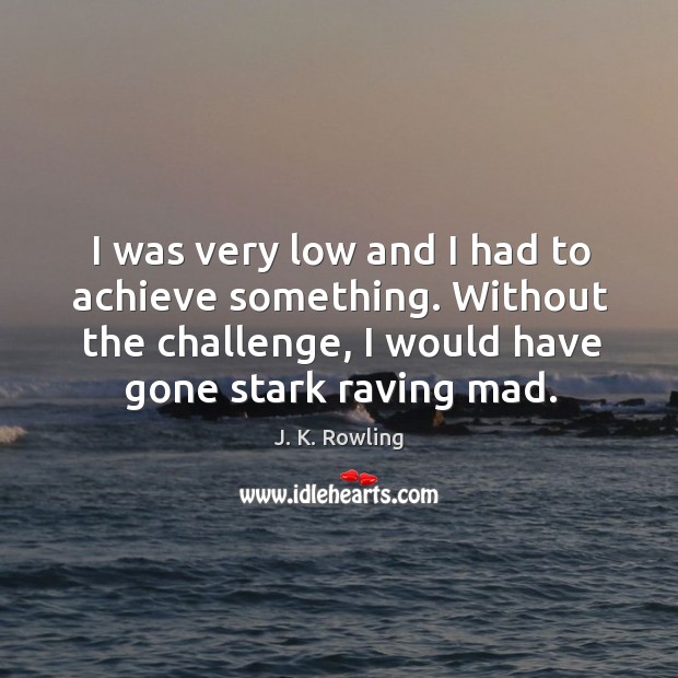 I was very low and I had to achieve something. Without the J. K. Rowling Picture Quote