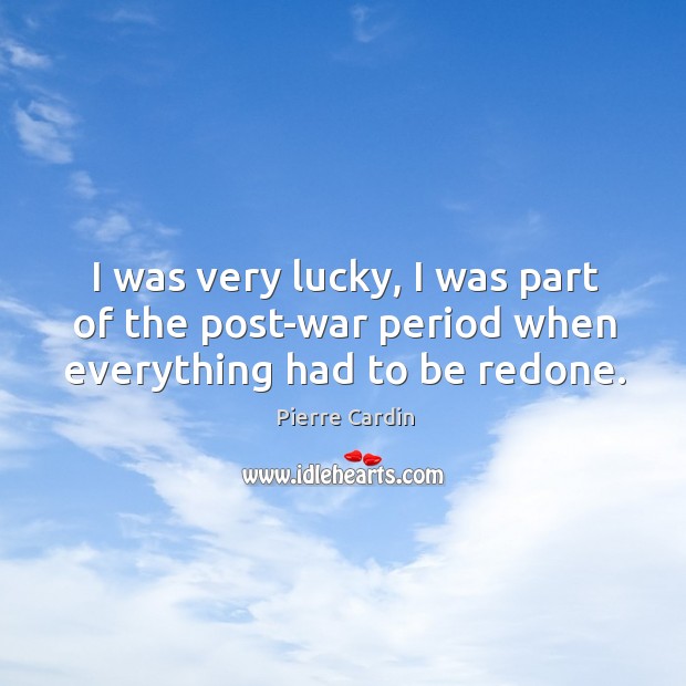 I was very lucky, I was part of the post-war period when everything had to be redone. Pierre Cardin Picture Quote