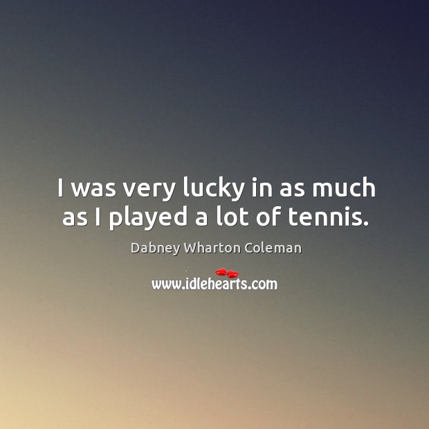 I was very lucky in as much as I played a lot of tennis. Dabney Wharton Coleman Picture Quote