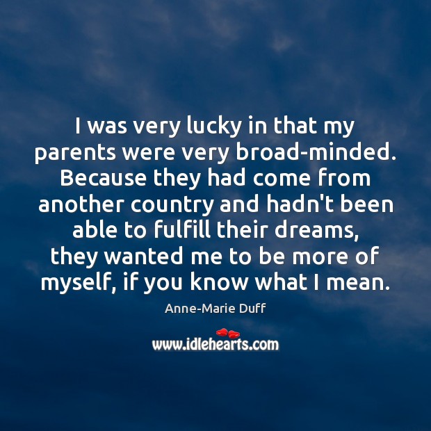 I was very lucky in that my parents were very broad-minded. Because Anne-Marie Duff Picture Quote