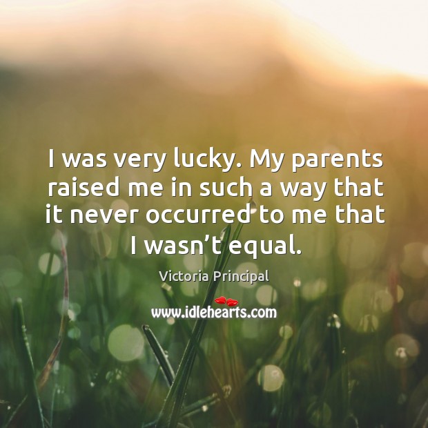 I was very lucky. My parents raised me in such a way that it never occurred to me that I wasn’t equal. Victoria Principal Picture Quote