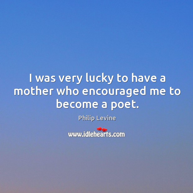 I was very lucky to have a mother who encouraged me to become a poet. Philip Levine Picture Quote