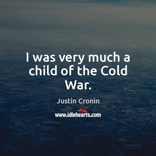 I was very much a child of the Cold War. Justin Cronin Picture Quote