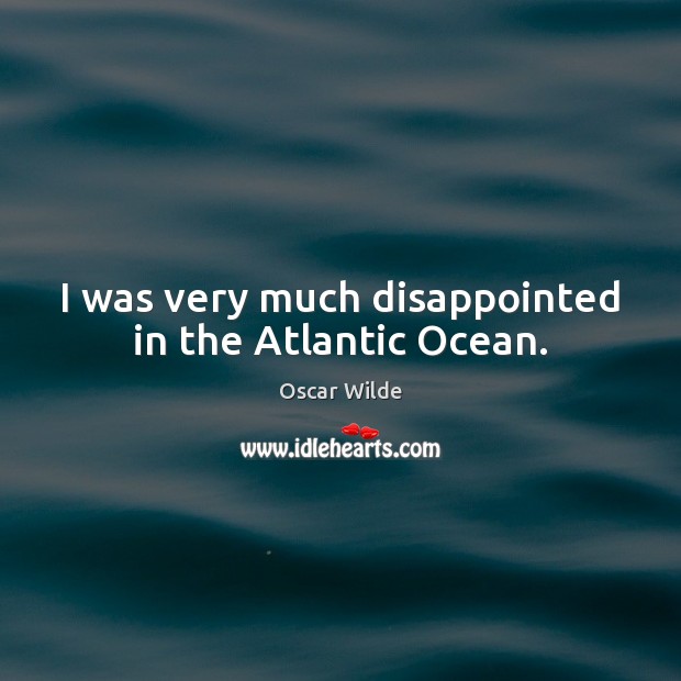 I was very much disappointed in the Atlantic Ocean. Oscar Wilde Picture Quote