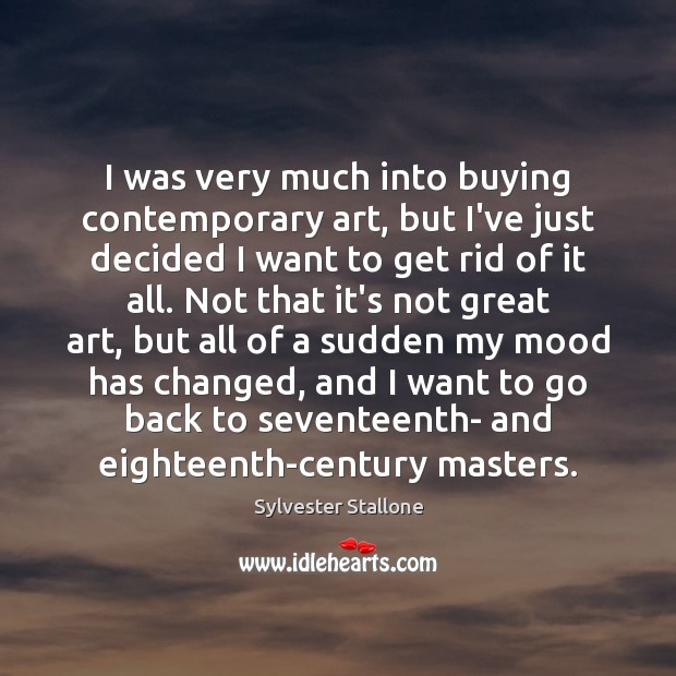 I was very much into buying contemporary art, but I’ve just decided Sylvester Stallone Picture Quote