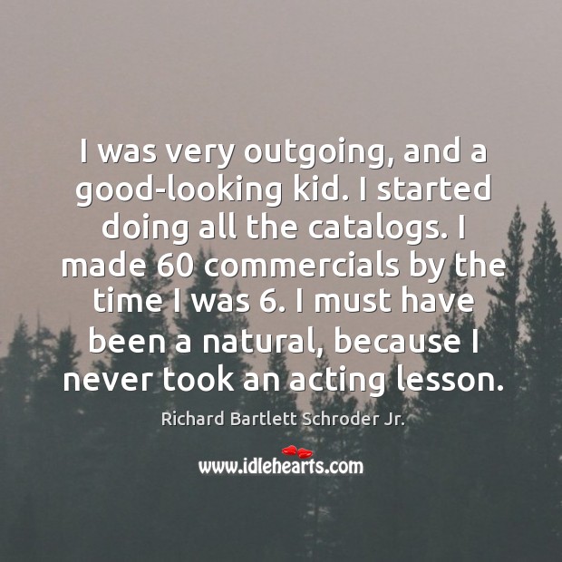 I was very outgoing, and a good-looking kid. I started doing all the catalogs. Richard Bartlett Schroder Jr. Picture Quote