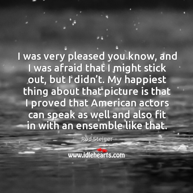 I was very pleased you know, and I was afraid that I might stick out, but I didn’t. Rod Steiger Picture Quote