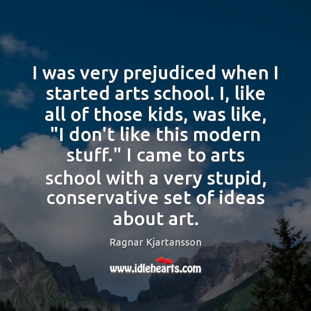 I was very prejudiced when I started arts school. I, like all Ragnar Kjartansson Picture Quote