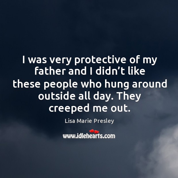 I was very protective of my father and I didn’t like these people who hung around outside all day. They creeped me out. Image
