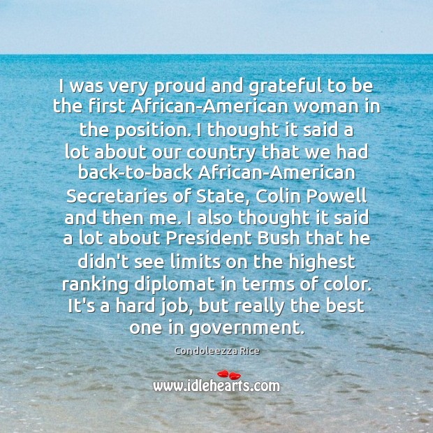 I was very proud and grateful to be the first African-American woman Condoleezza Rice Picture Quote