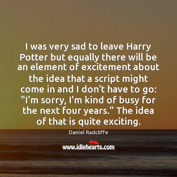 I was very sad to leave Harry Potter but equally there will Daniel Radcliffe Picture Quote