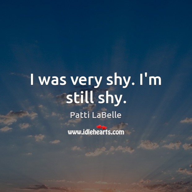 I was very shy. I’m still shy. Patti LaBelle Picture Quote