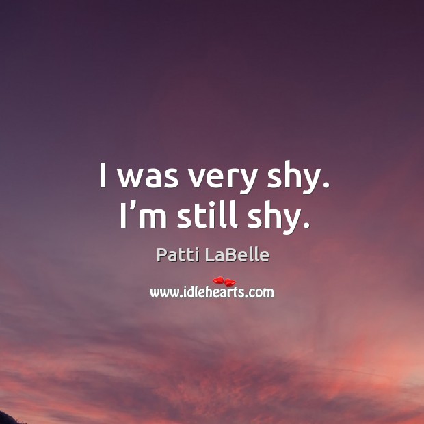 I was very shy. I’m still shy. Patti LaBelle Picture Quote