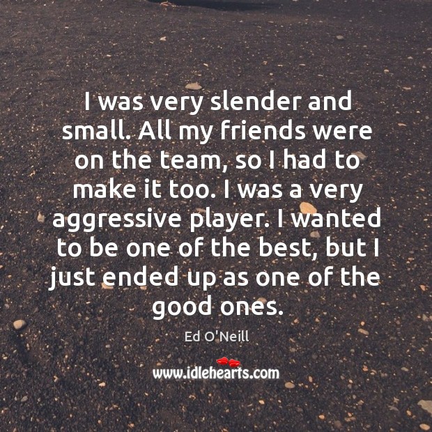I was very slender and small. All my friends were on the team, so I had to make it too. Ed O’Neill Picture Quote