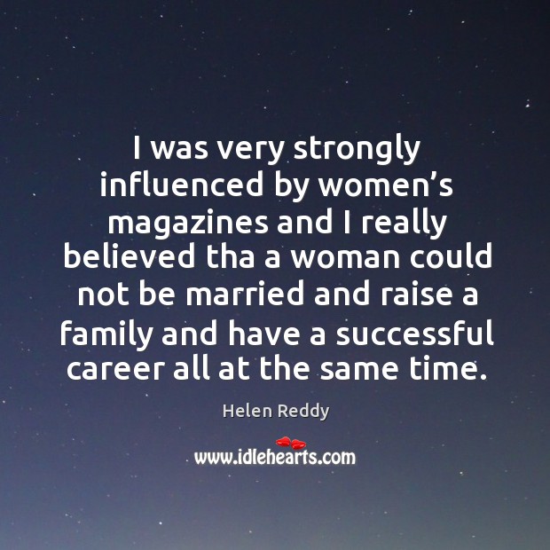 I was very strongly influenced by women’s magazines and I really believed Helen Reddy Picture Quote