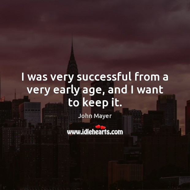 I was very successful from a very early age, and I want to keep it. John Mayer Picture Quote
