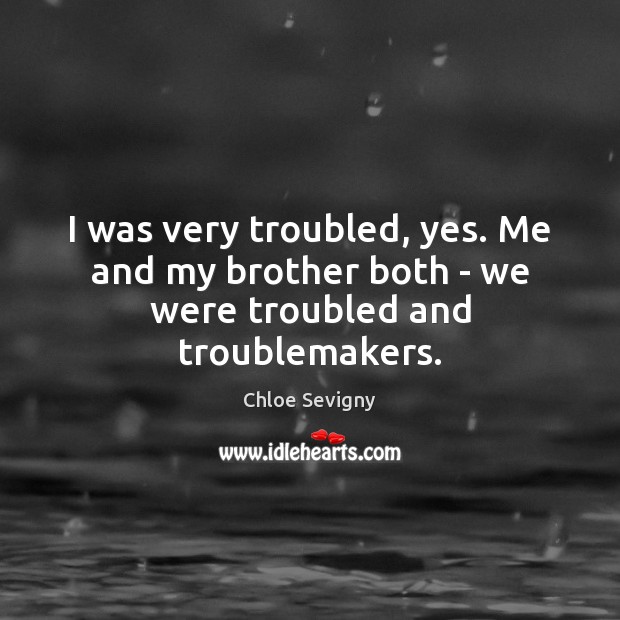 I was very troubled, yes. Me and my brother both – we were troubled and troublemakers. Chloe Sevigny Picture Quote