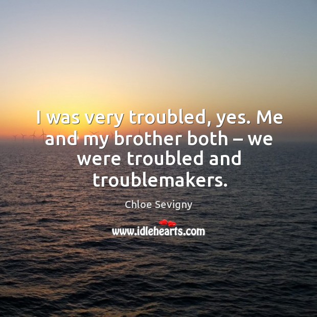 I was very troubled, yes. Me and my brother both – we were troubled and troublemakers. Chloe Sevigny Picture Quote