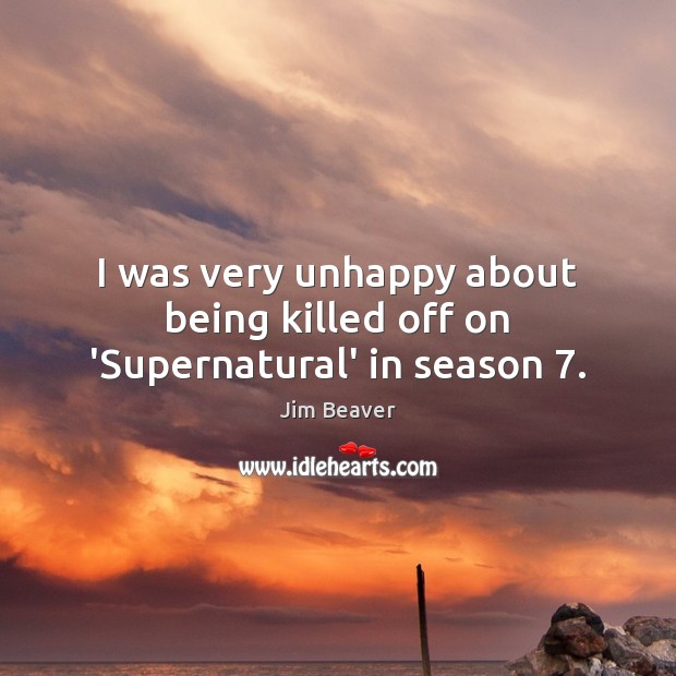 I was very unhappy about being killed off on ‘Supernatural’ in season 7. Jim Beaver Picture Quote