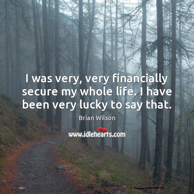 I was very, very financially secure my whole life. I have been very lucky to say that. Brian Wilson Picture Quote