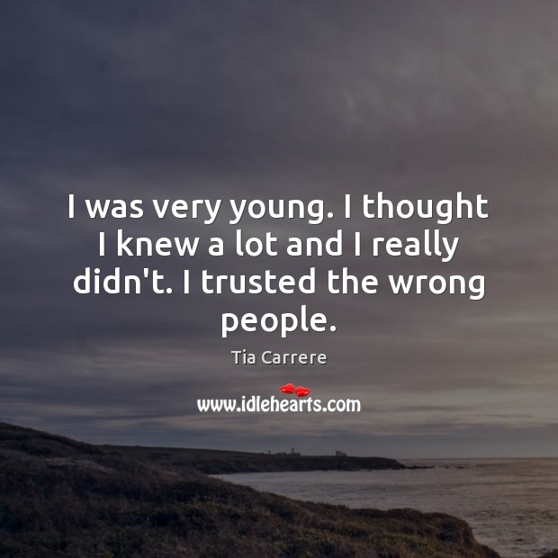 I was very young. I thought I knew a lot and I really didn’t. I trusted the wrong people. Image