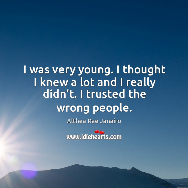 I was very young. I thought I knew a lot and I really didn’t. I trusted the wrong people. Althea Rae Janairo Picture Quote