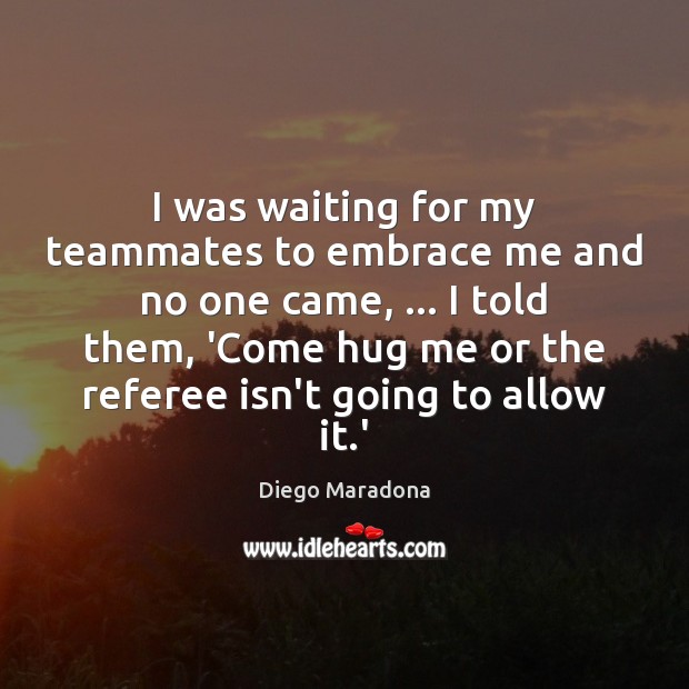 I was waiting for my teammates to embrace me and no one Diego Maradona Picture Quote