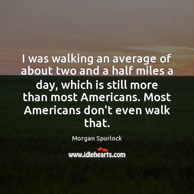 I was walking an average of about two and a half miles Morgan Spurlock Picture Quote