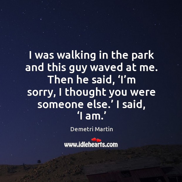 I was walking in the park and this guy waved at me. Then he said, ‘i’m sorry, I thought you were someone else.’ I said, ‘i am.’ Image