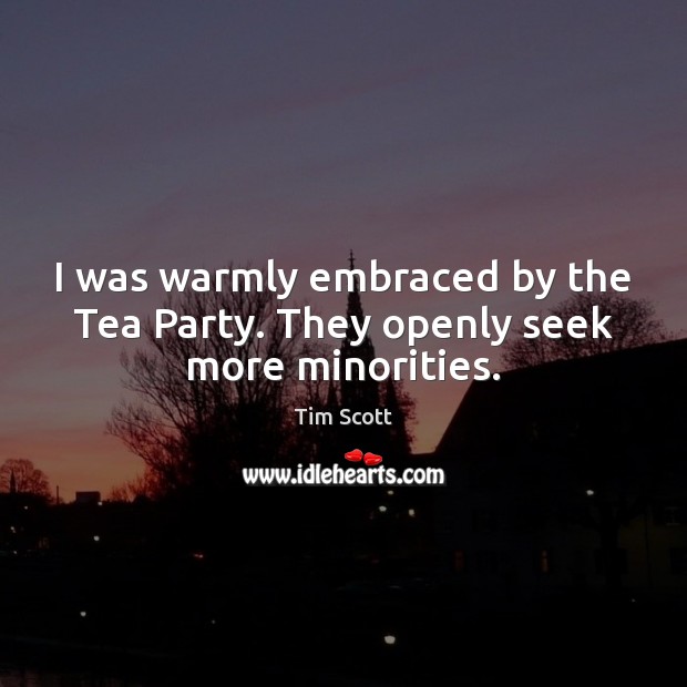 I was warmly embraced by the Tea Party. They openly seek more minorities. Tim Scott Picture Quote