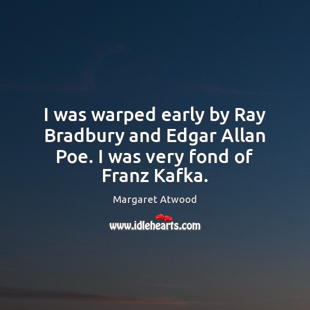 I was warped early by Ray Bradbury and Edgar Allan Poe. I was very fond of Franz Kafka. Image