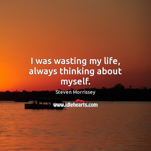 I was wasting my life, always thinking about myself. Steven Morrissey Picture Quote