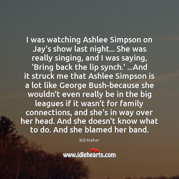 I was watching Ashlee Simpson on Jay’s show last night… She was Bill Maher Picture Quote
