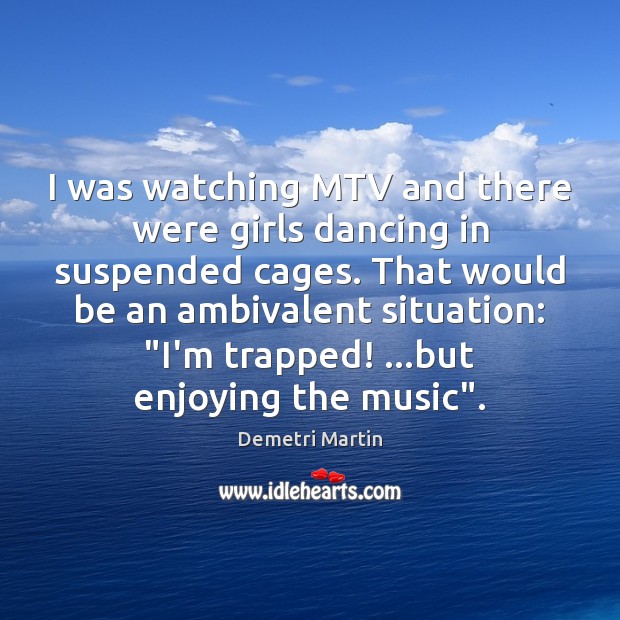I was watching MTV and there were girls dancing in suspended cages. Demetri Martin Picture Quote