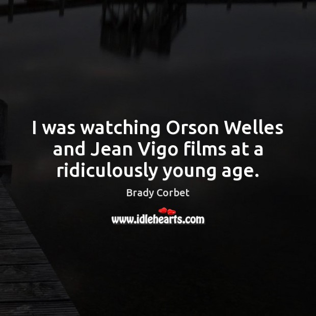 I was watching Orson Welles and Jean Vigo films at a ridiculously young age. Brady Corbet Picture Quote