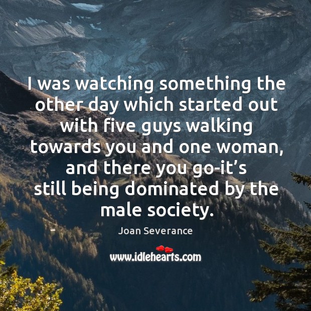I was watching something the other day which started out with five guys walking towards you and one woman Joan Severance Picture Quote