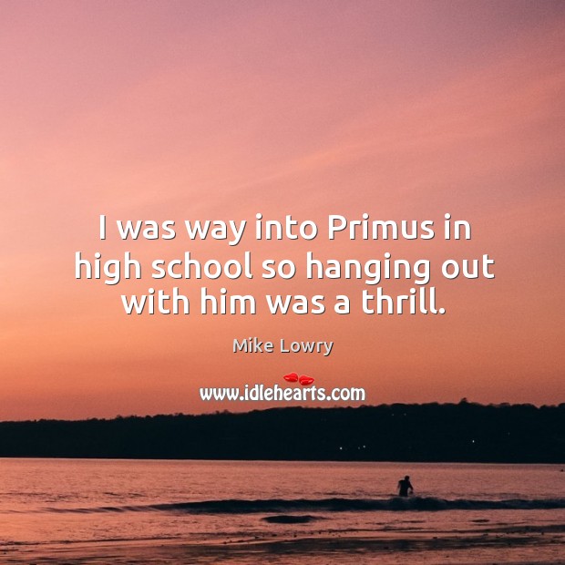 I was way into primus in high school so hanging out with him was a thrill. Mike Lowry Picture Quote