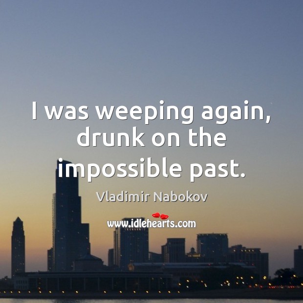 I was weeping again, drunk on the impossible past. Vladimir Nabokov Picture Quote