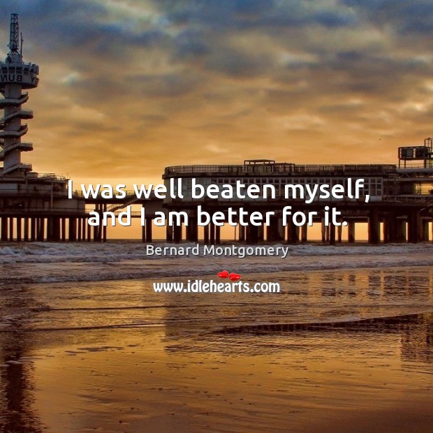 I was well beaten myself, and I am better for it. Bernard Montgomery Picture Quote