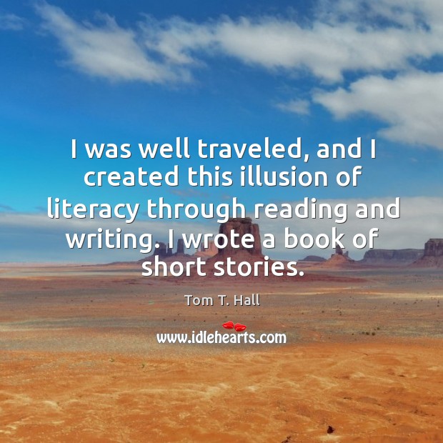 I was well traveled, and I created this illusion of literacy through reading and writing. I wrote a book of short stories. Tom T. Hall Picture Quote