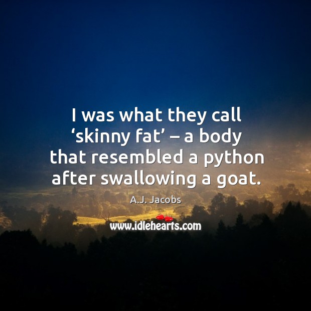 I was what they call ‘skinny fat’ – a body that resembled a python after swallowing a goat. A.J. Jacobs Picture Quote