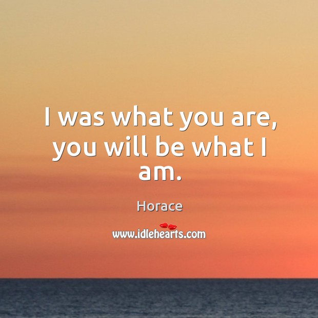 I was what you are, you will be what I am. Horace Picture Quote