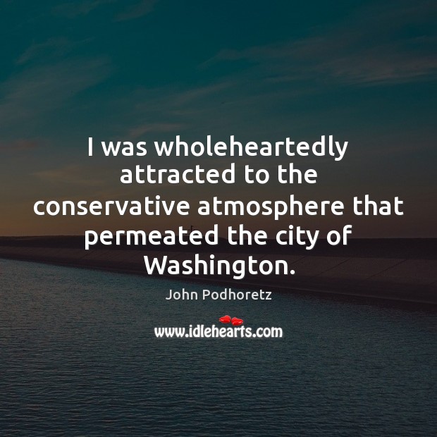 I was wholeheartedly attracted to the conservative atmosphere that permeated the city John Podhoretz Picture Quote