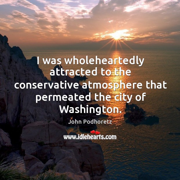 I was wholeheartedly attracted to the conservative atmosphere that permeated the city of washington. John Podhoretz Picture Quote
