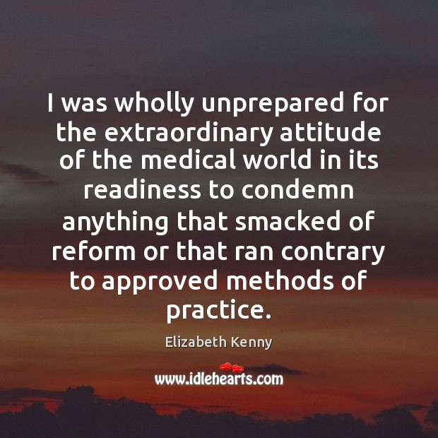 I was wholly unprepared for the extraordinary attitude of the medical world Elizabeth Kenny Picture Quote
