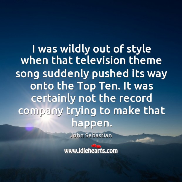 I was wildly out of style when that television theme song suddenly pushed its way onto the top ten. John Sebastian Picture Quote