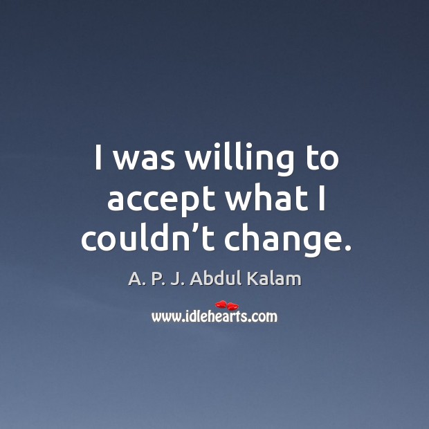 I was willing to accept what I couldn’t change. A. P. J. Abdul Kalam Picture Quote