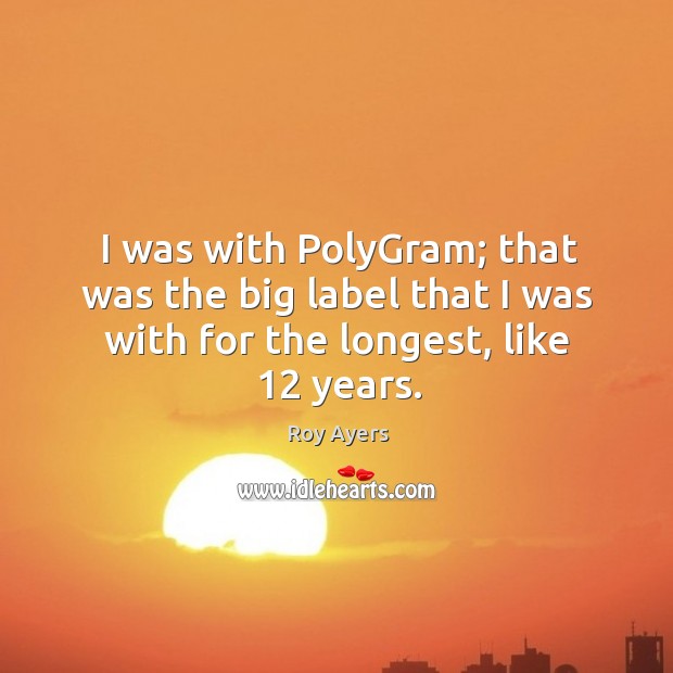 I was with polygram; that was the big label that I was with for the longest, like 12 years. Roy Ayers Picture Quote