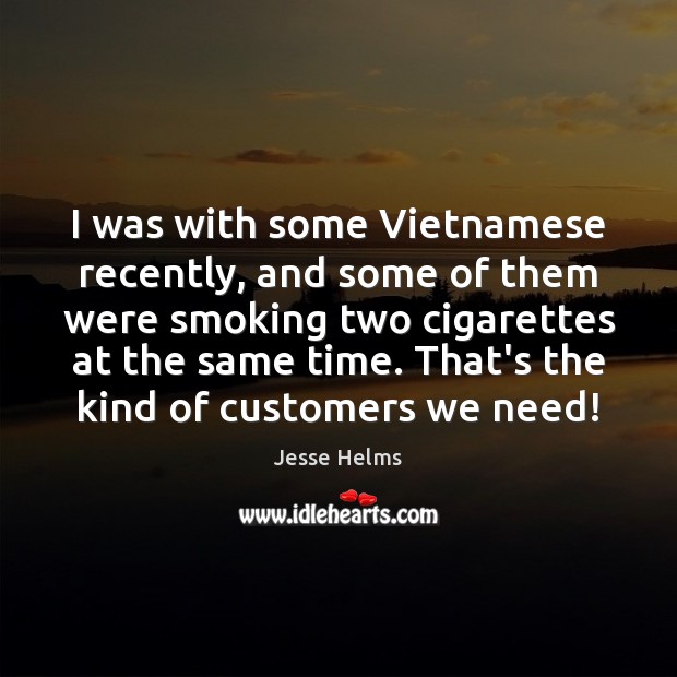 I was with some Vietnamese recently, and some of them were smoking Jesse Helms Picture Quote
